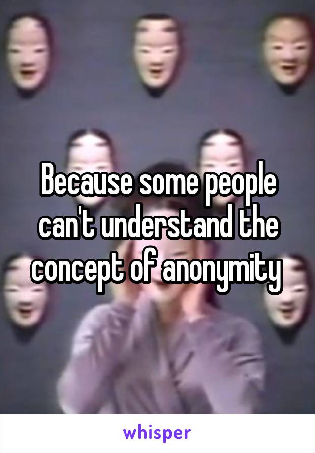 Because some people can't understand the concept of anonymity 