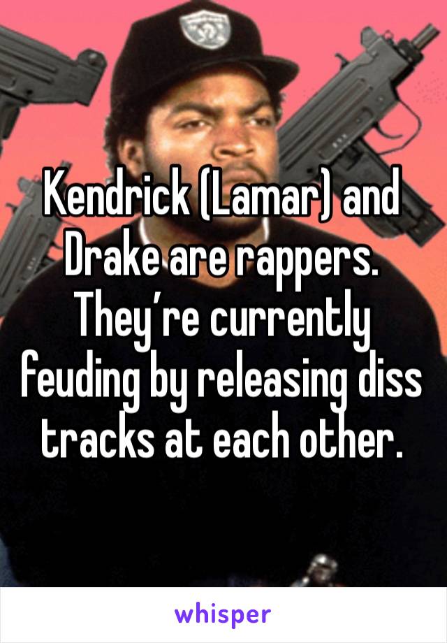 Kendrick (Lamar) and Drake are rappers. They’re currently feuding by releasing diss tracks at each other.