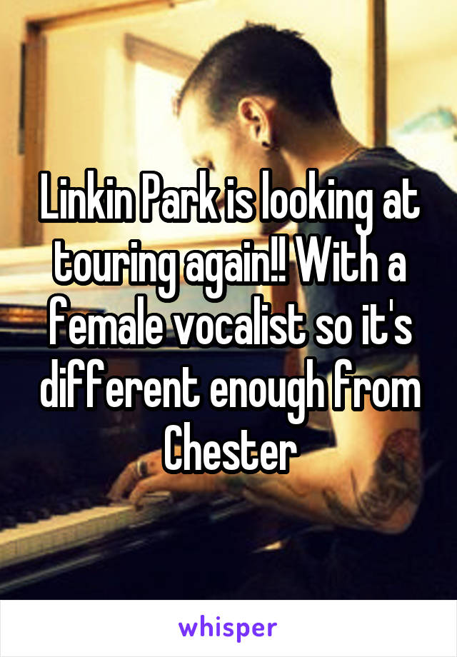 Linkin Park is looking at touring again!! With a female vocalist so it's different enough from Chester