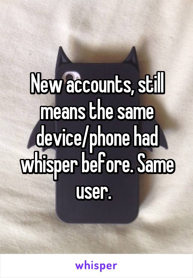 New accounts, still means the same device/phone had whisper before. Same user.  