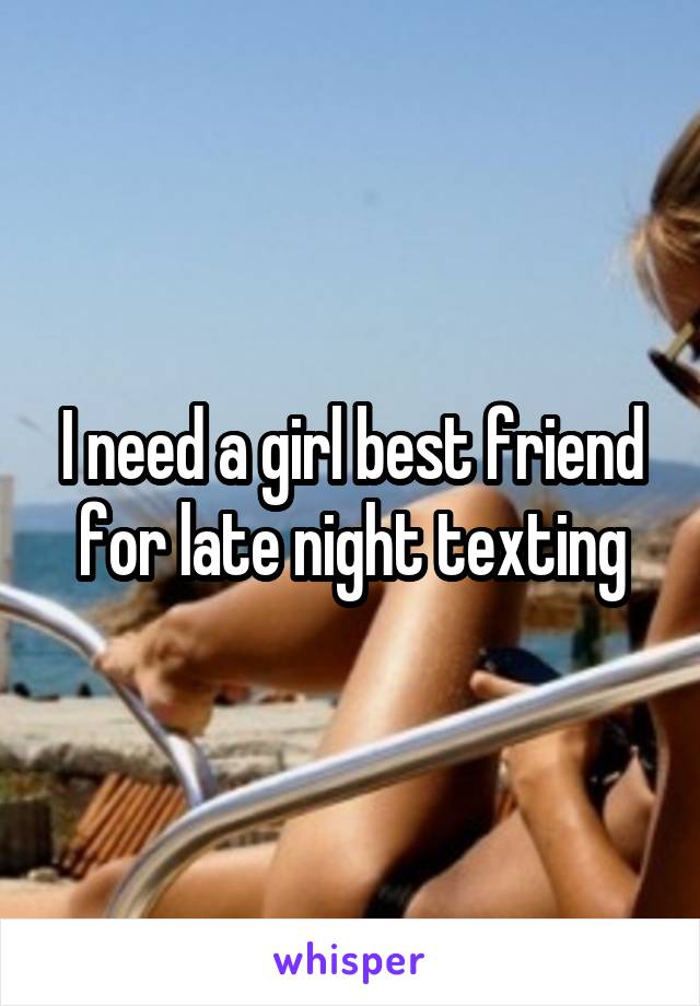 I need a girl best friend for late night texting