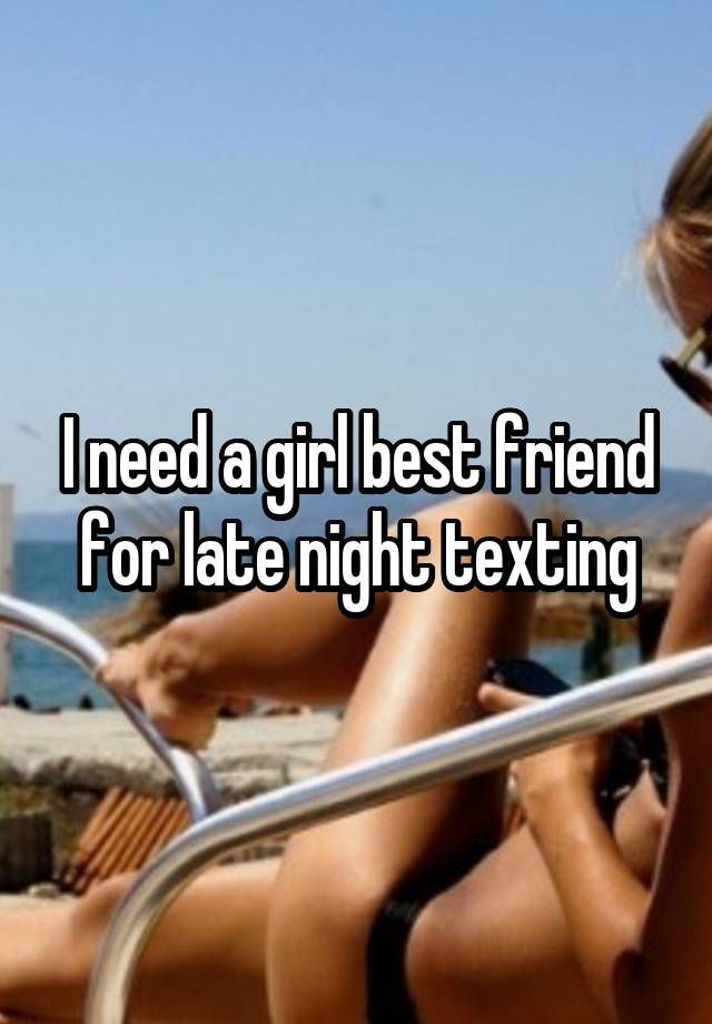 I need a girl best friend for late night texting