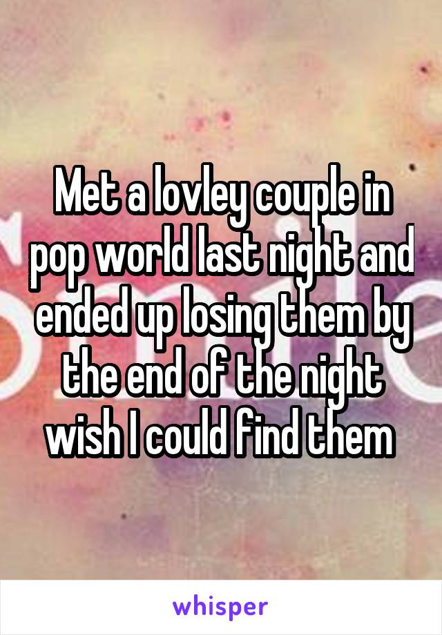 Met a lovley couple in pop world last night and ended up losing them by the end of the night wish I could find them 
