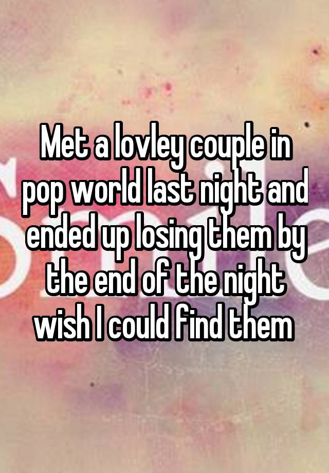 Met a lovley couple in pop world last night and ended up losing them by the end of the night wish I could find them 