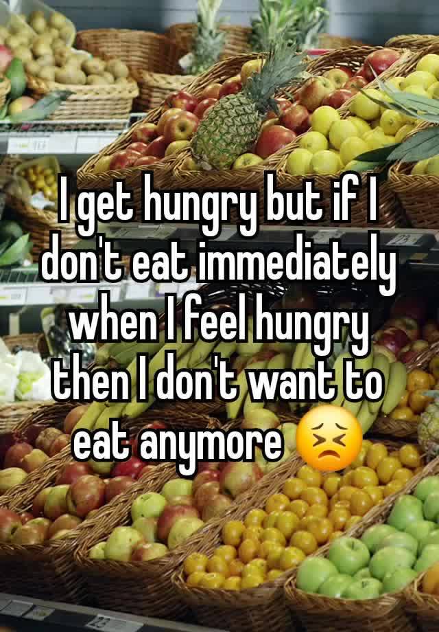 I get hungry but if I don't eat immediately when I feel hungry then I don't want to eat anymore 😣