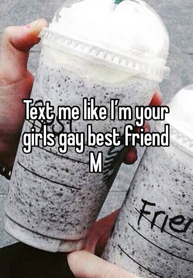 Text me like I’m your girls gay best friend
M