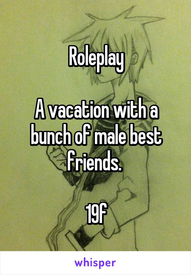 Roleplay

A vacation with a bunch of male best friends. 

19f