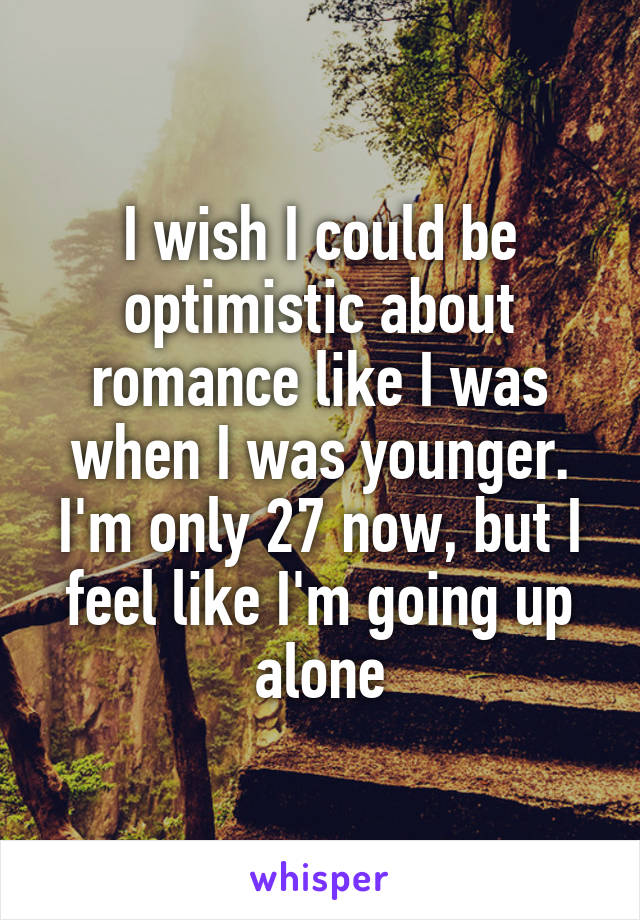 I wish I could be optimistic about romance like I was when I was younger. I'm only 27 now, but I feel like I'm going up alone