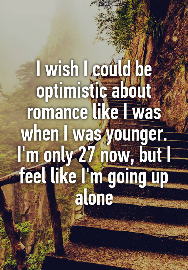 I wish I could be optimistic about romance like I was when I was younger. I'm only 27 now, but I feel like I'm going up alone