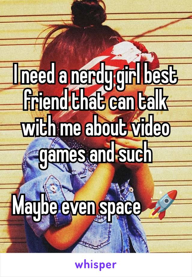 I need a nerdy girl best friend that can talk with me about video games and such

Maybe even space 🚀