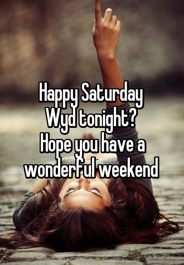 Happy Saturday 
Wyd tonight? 
Hope you have a wonderful weekend 