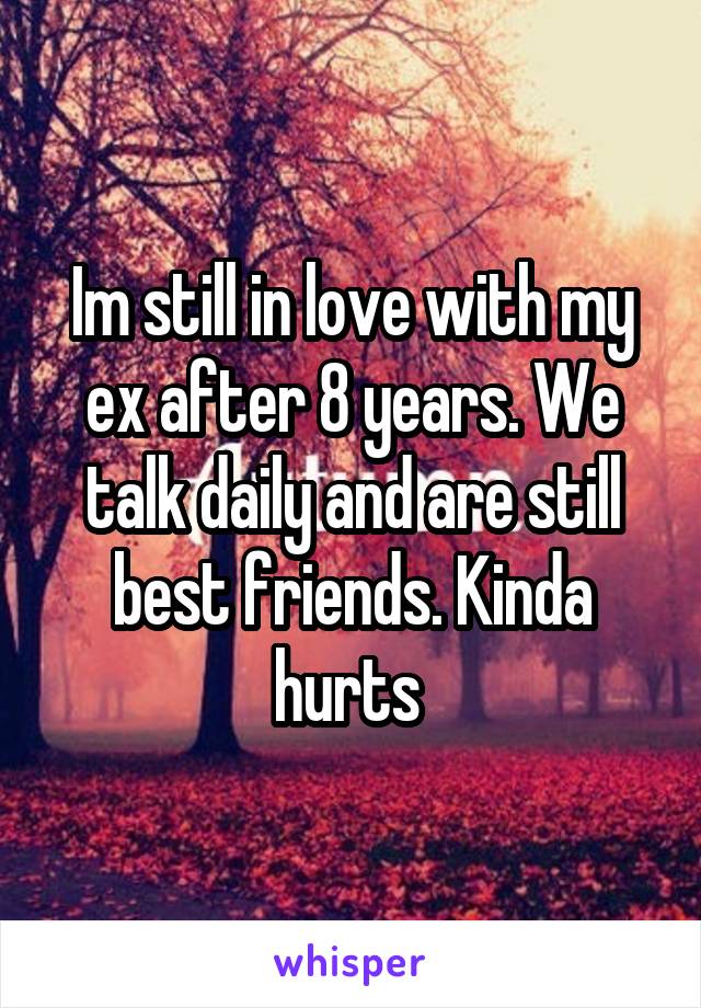 Im still in love with my ex after 8 years. We talk daily and are still best friends. Kinda hurts 