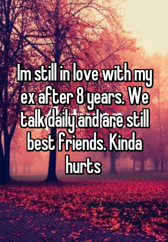 Im still in love with my ex after 8 years. We talk daily and are still best friends. Kinda hurts 