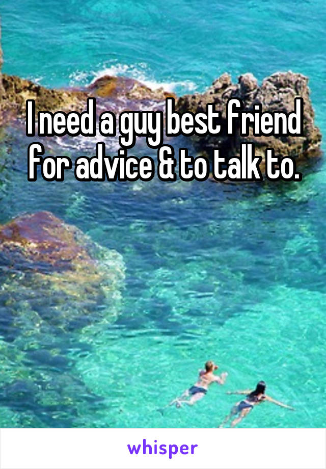 I need a guy best friend for advice & to talk to.



