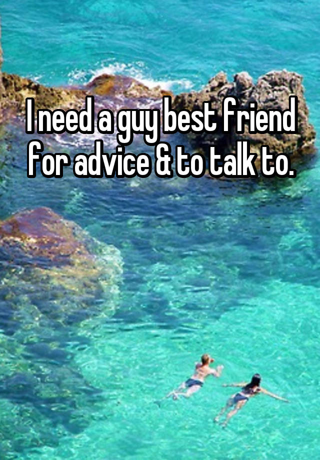 I need a guy best friend for advice & to talk to.



