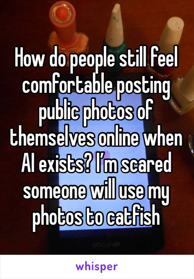 How do people still feel comfortable posting public photos of themselves online when AI exists? I’m scared someone will use my photos to catfish