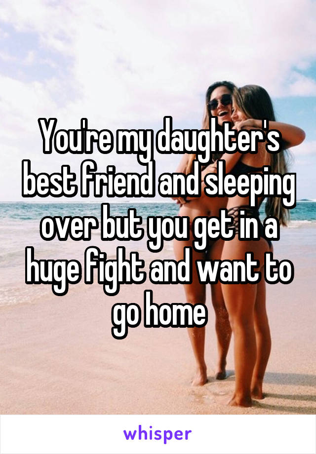 You're my daughter's best friend and sleeping over but you get in a huge fight and want to go home