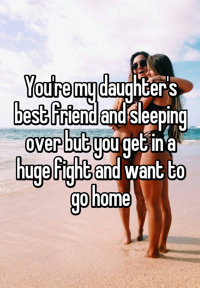 You're my daughter's best friend and sleeping over but you get in a huge fight and want to go home