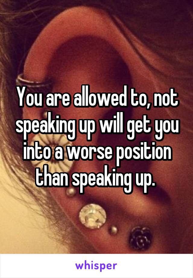 You are allowed to, not speaking up will get you into a worse position than speaking up. 