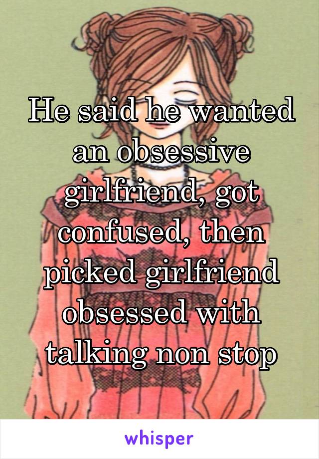 He said he wanted an obsessive girlfriend, got confused, then picked girlfriend obsessed with talking non stop