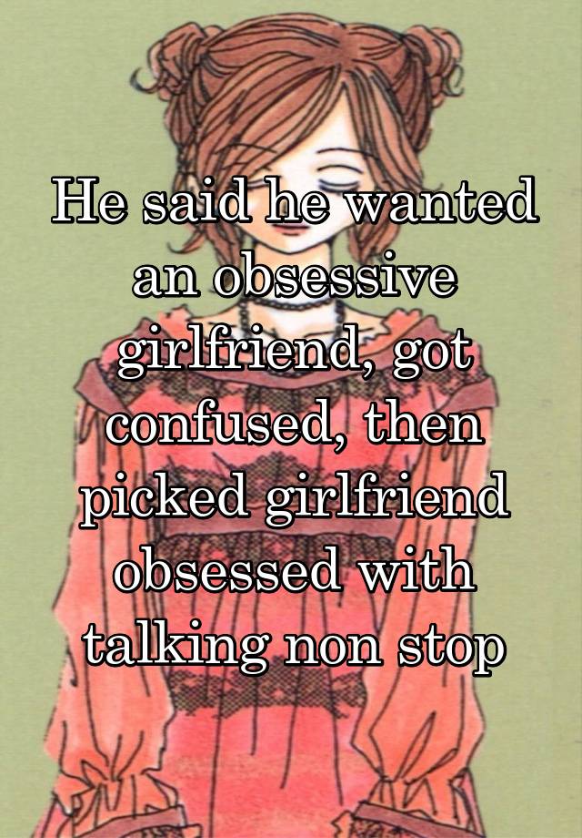 He said he wanted an obsessive girlfriend, got confused, then picked girlfriend obsessed with talking non stop