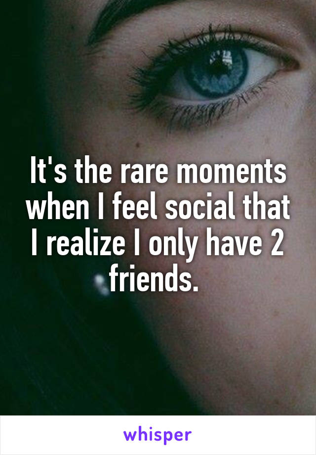 It's the rare moments when I feel social that I realize I only have 2 friends. 