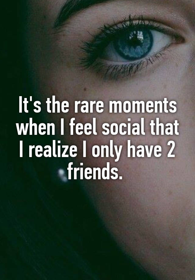 It's the rare moments when I feel social that I realize I only have 2 friends. 