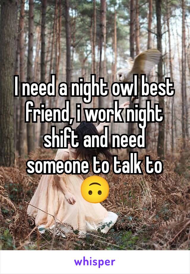 I need a night owl best friend, i work night shift and need someone to talk to 🙃