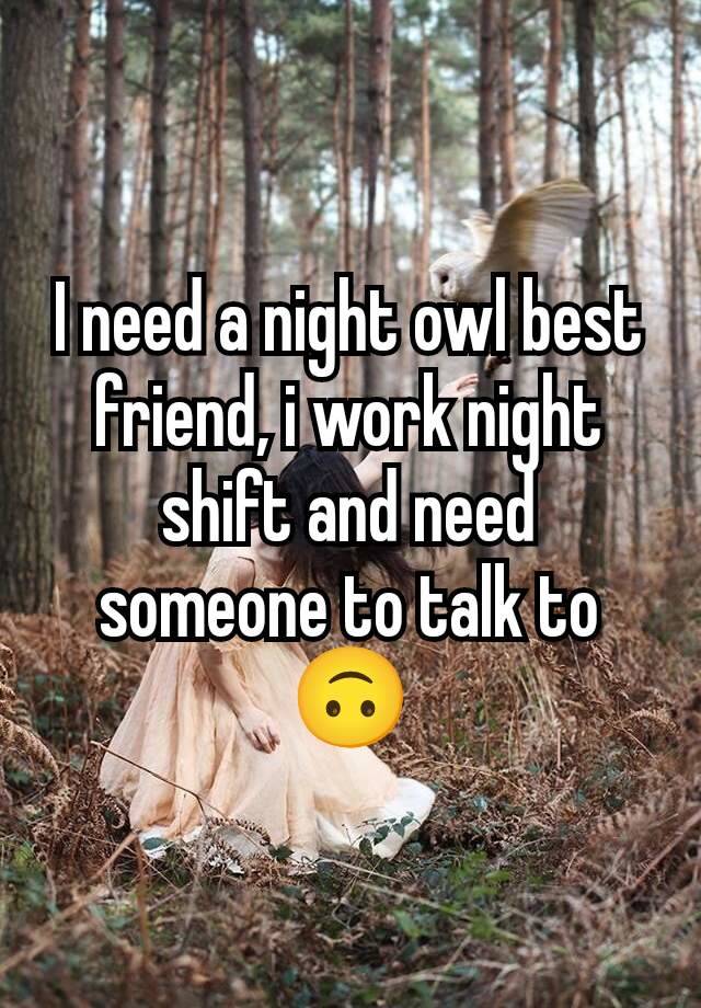 I need a night owl best friend, i work night shift and need someone to talk to 🙃