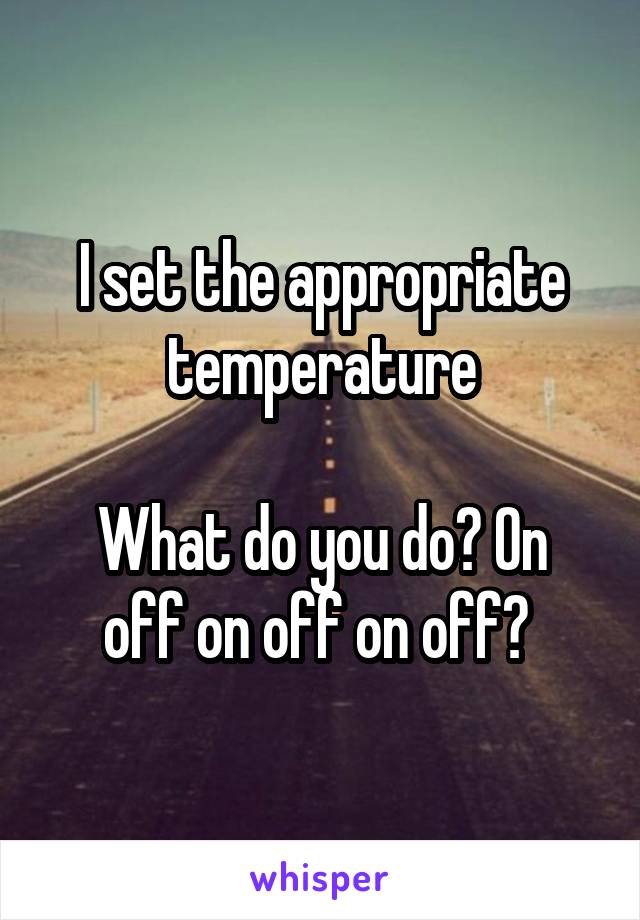 I set the appropriate temperature

What do you do? On off on off on off? 