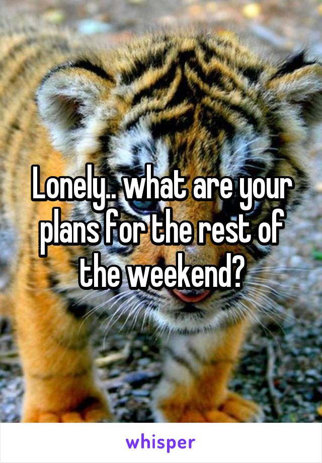 Lonely.. what are your plans for the rest of the weekend?