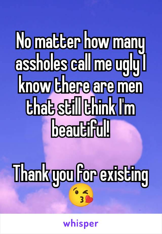 No matter how many assholes call me ugly I know there are men that still think I'm beautiful!

Thank you for existing 😘