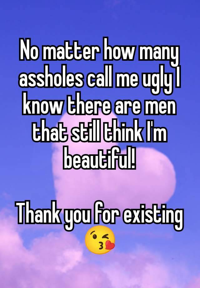 No matter how many assholes call me ugly I know there are men that still think I'm beautiful!

Thank you for existing 😘