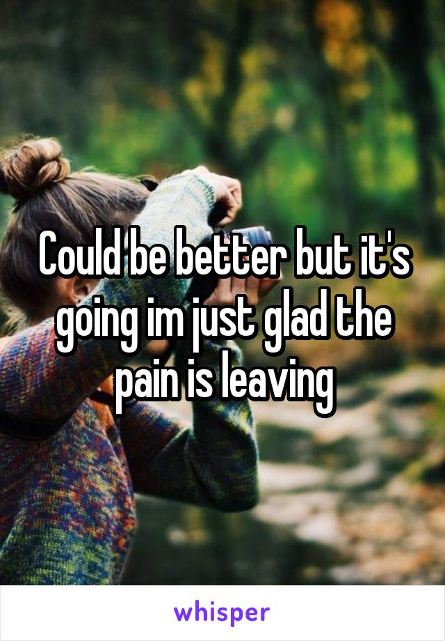 Could be better but it's going im just glad the pain is leaving