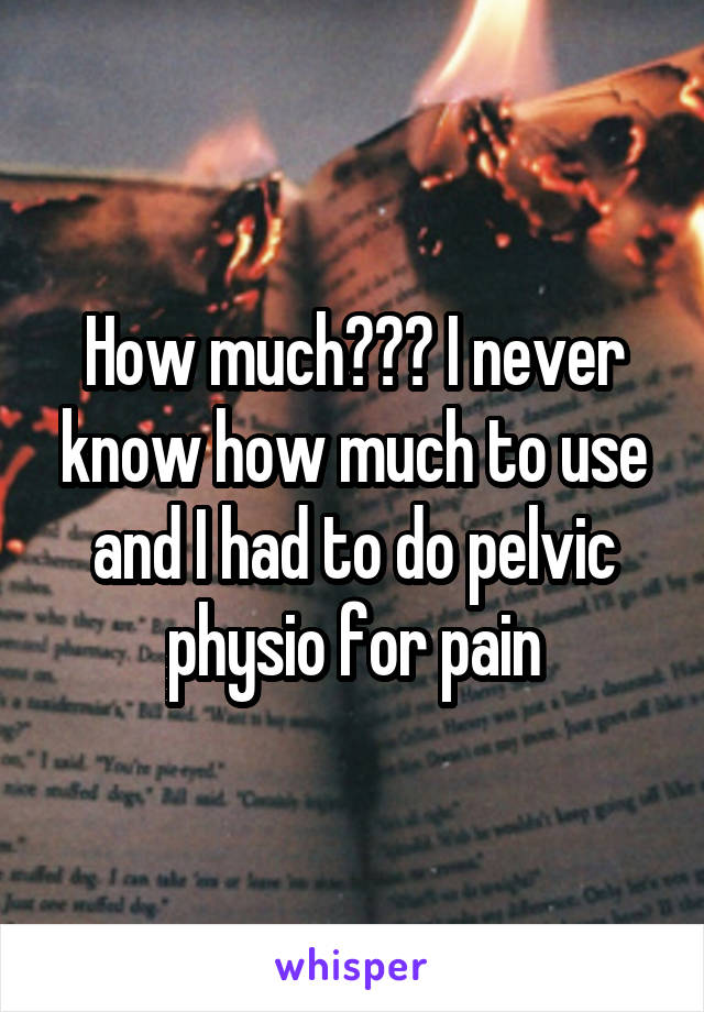 How much??? I never know how much to use and I had to do pelvic physio for pain