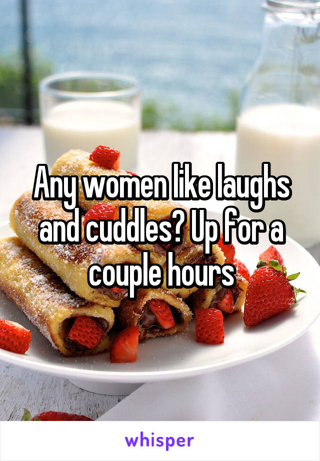 Any women like laughs and cuddles? Up for a couple hours