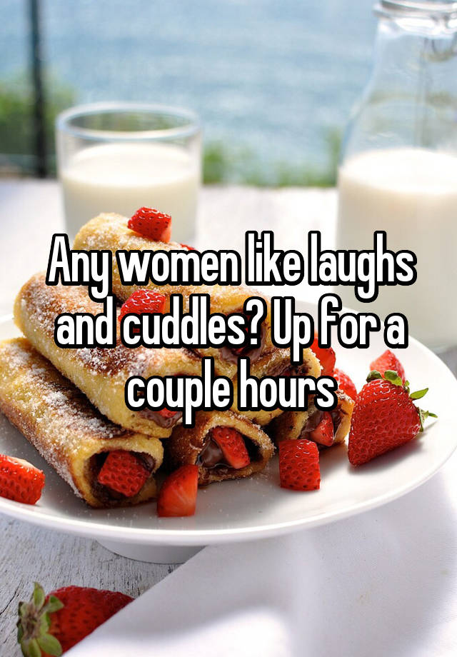 Any women like laughs and cuddles? Up for a couple hours