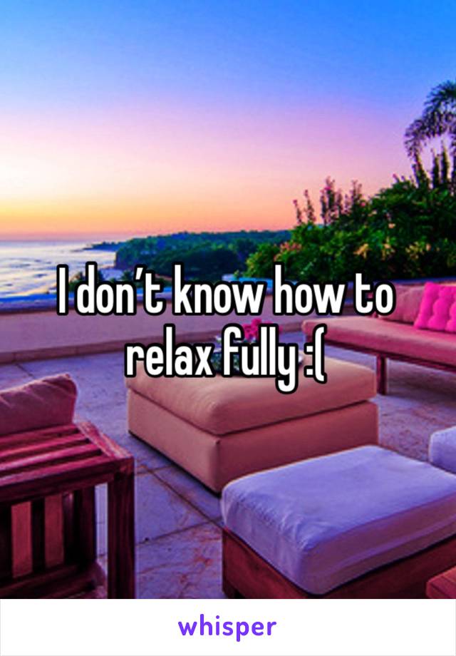 I don’t know how to relax fully :(