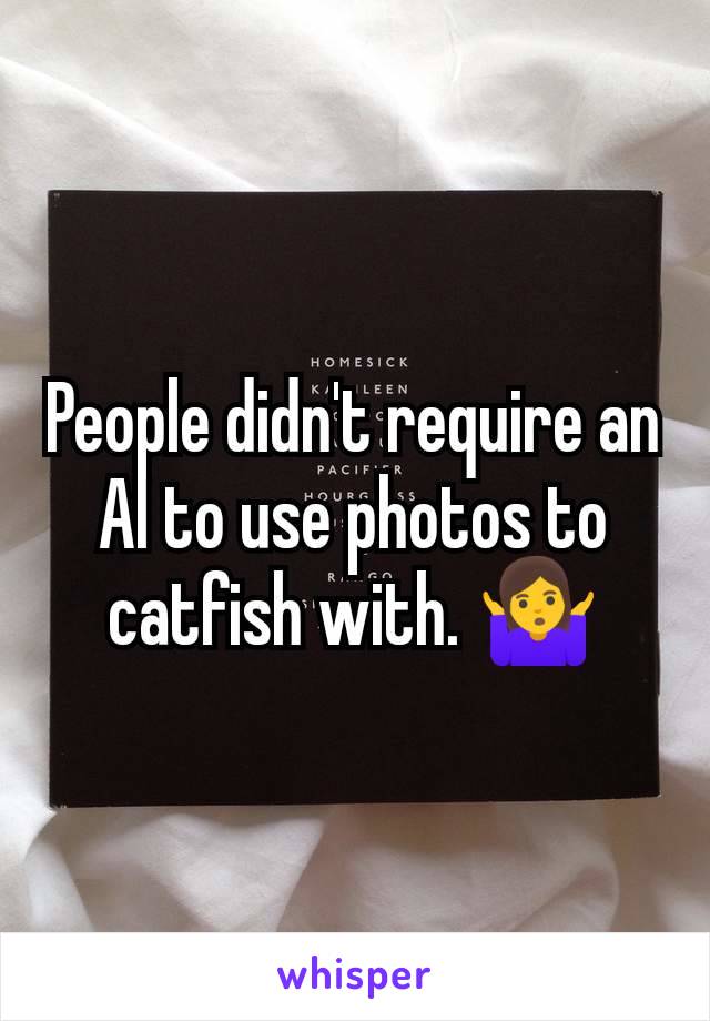 People didn't require an AI to use photos to catfish with. 🤷‍♀️