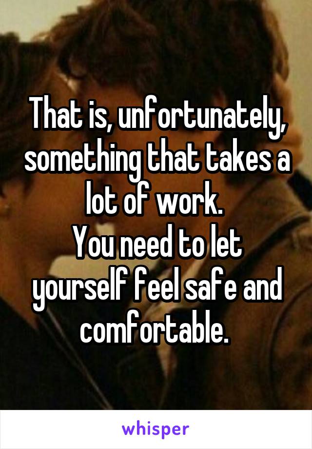 That is, unfortunately, something that takes a lot of work. 
You need to let yourself feel safe and comfortable. 