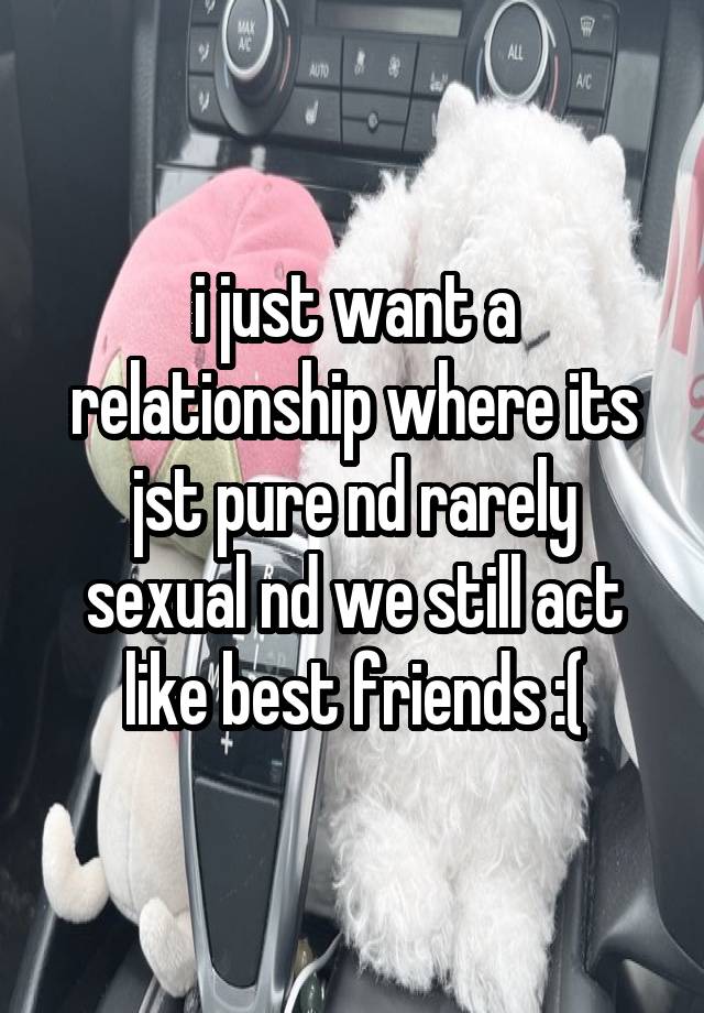 i just want a relationship where its jst pure nd rarely sexual nd we still act like best friends :(