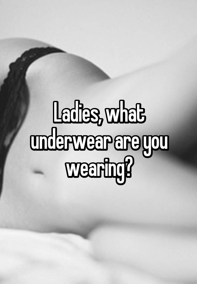 Ladies, what underwear are you wearing?