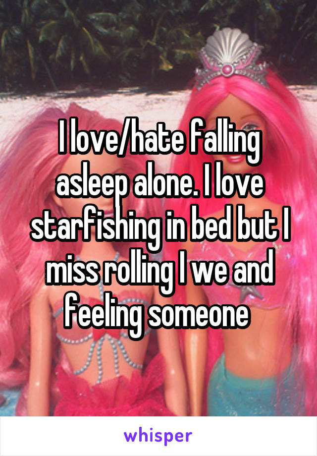 I love/hate falling asleep alone. I love starfishing in bed but I miss rolling I we and feeling someone 