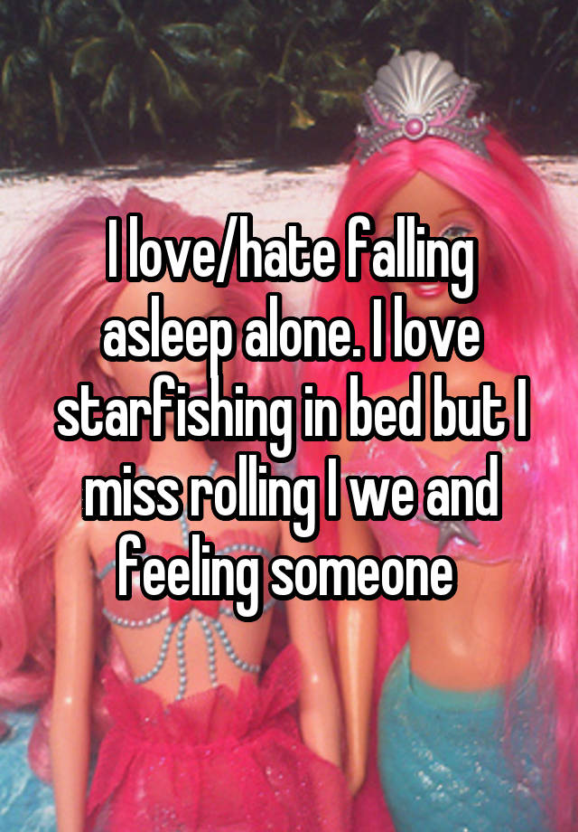 I love/hate falling asleep alone. I love starfishing in bed but I miss rolling I we and feeling someone 