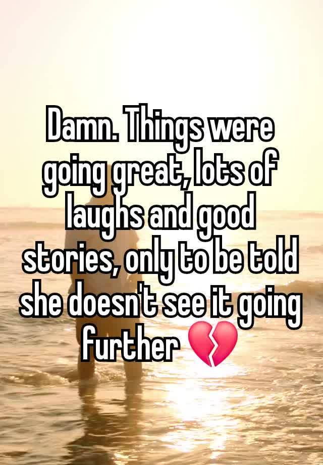 Damn. Things were going great, lots of laughs and good stories, only to be told she doesn't see it going further 💔