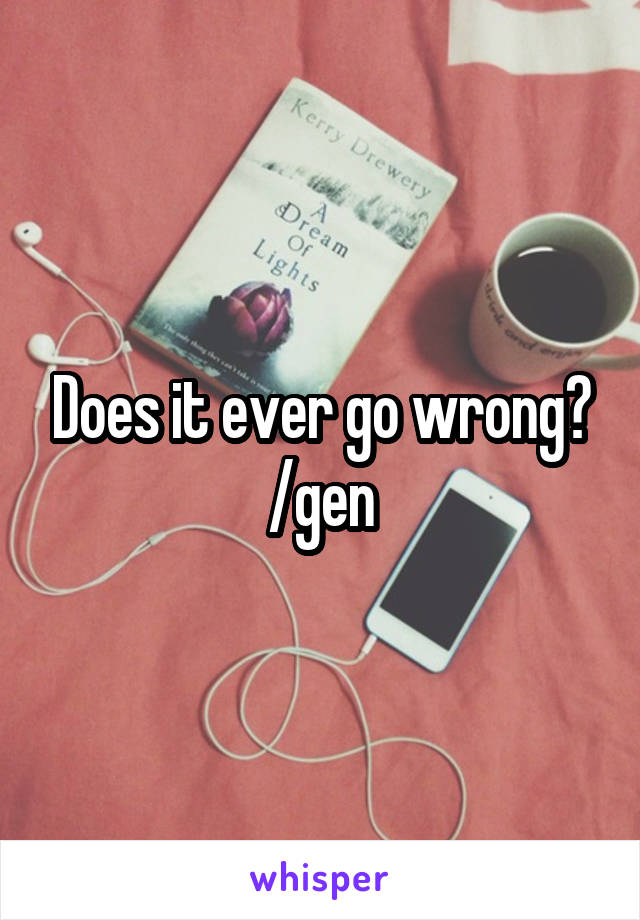 Does it ever go wrong? /gen