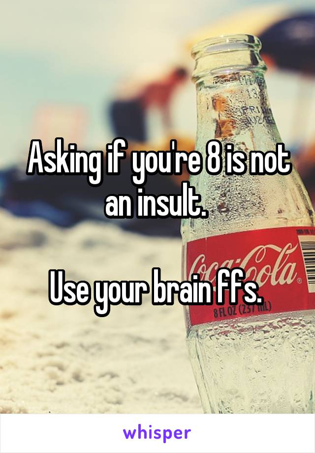 Asking if you're 8 is not an insult. 

Use your brain ffs. 