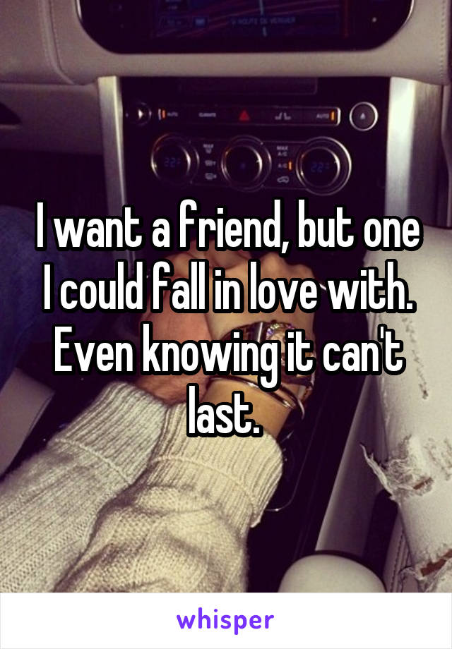 I want a friend, but one I could fall in love with. Even knowing it can't last. 