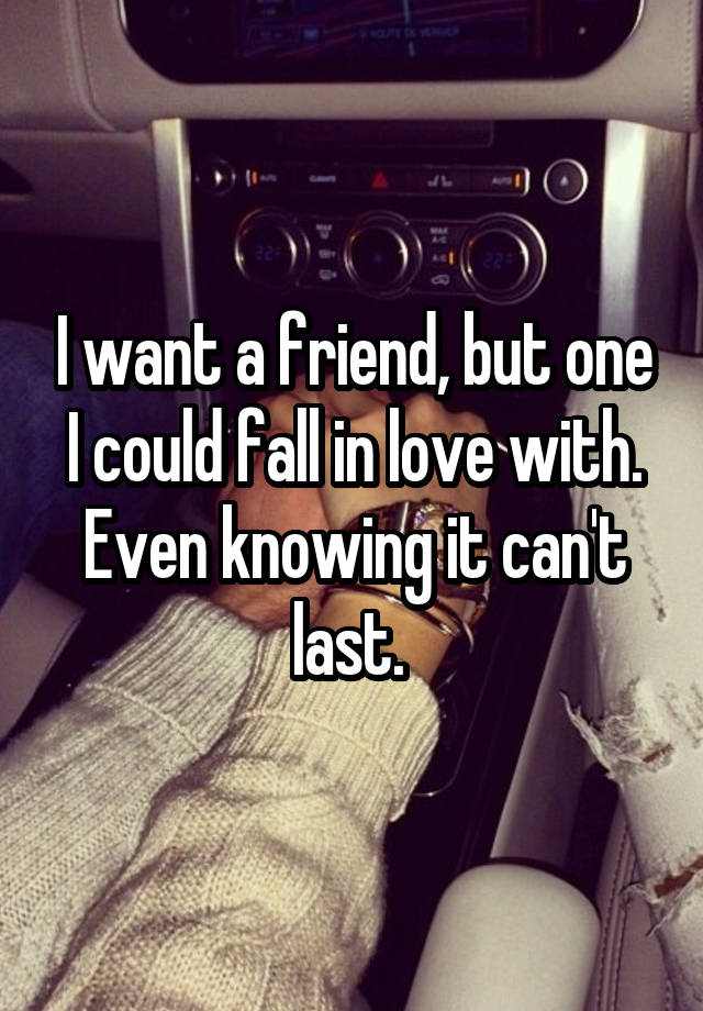 I want a friend, but one I could fall in love with. Even knowing it can't last. 