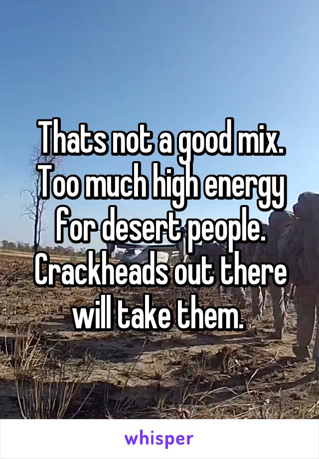Thats not a good mix. Too much high energy for desert people. Crackheads out there will take them. 